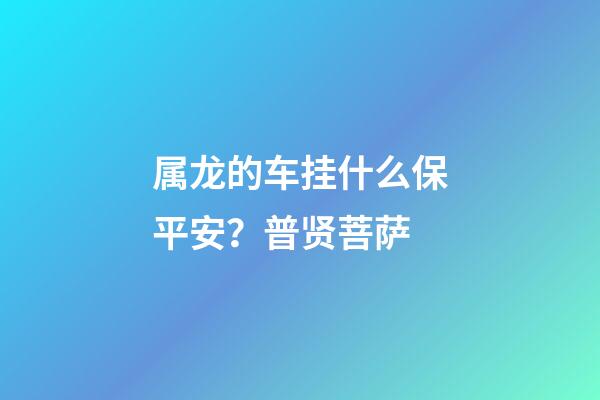 属龙的车挂什么保平安？普贤菩萨