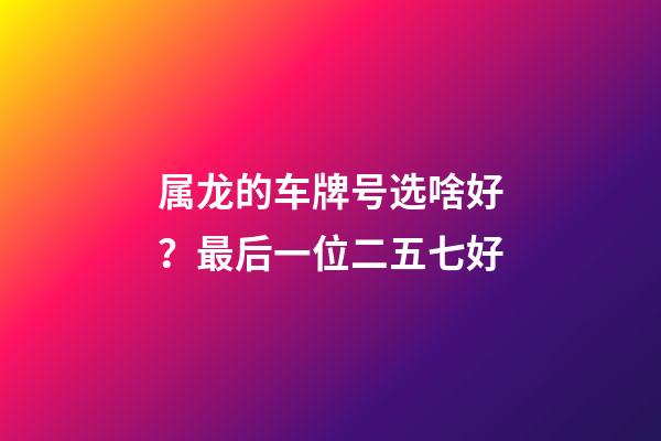 属龙的车牌号选啥好？最后一位二五七好