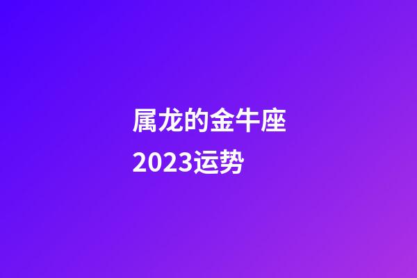 属龙的金牛座2023运势-第1张-星座运势-玄机派