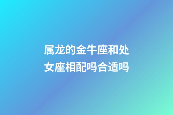 属龙的金牛座和处女座相配吗合适吗-第1张-星座运势-玄机派