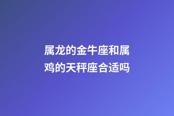 属龙的金牛座和属鸡的天秤座合适吗-第1张-星座运势-玄机派