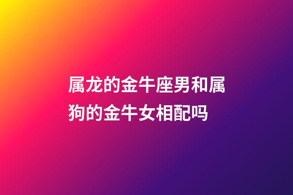 属龙的金牛座男和属狗的金牛女相配吗-第1张-星座运势-玄机派