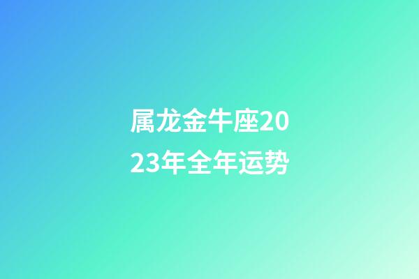 属龙金牛座2023年全年运势-第1张-星座运势-玄机派