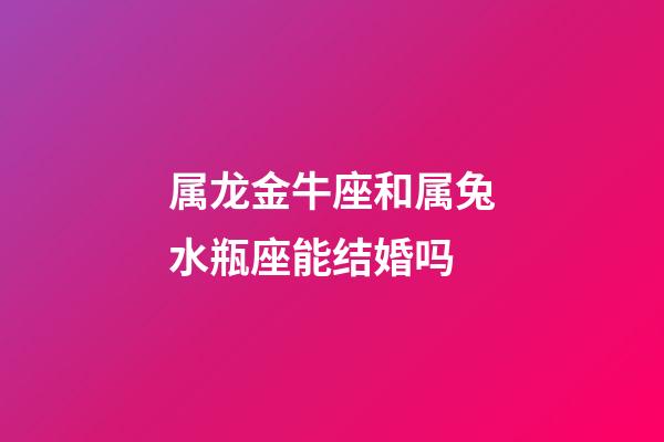 属龙金牛座和属兔水瓶座能结婚吗-第1张-星座运势-玄机派