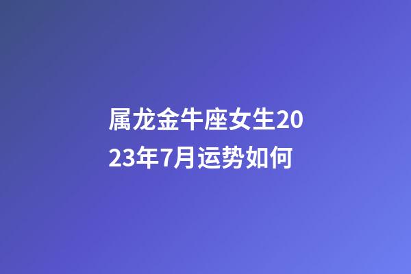 属龙金牛座女生2023年7月运势如何-第1张-星座运势-玄机派