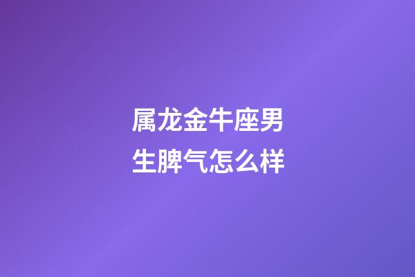属龙金牛座男生脾气怎么样-第1张-星座运势-玄机派