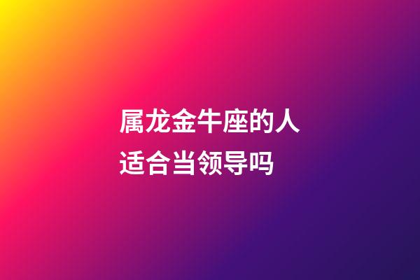 属龙金牛座的人适合当领导吗-第1张-星座运势-玄机派