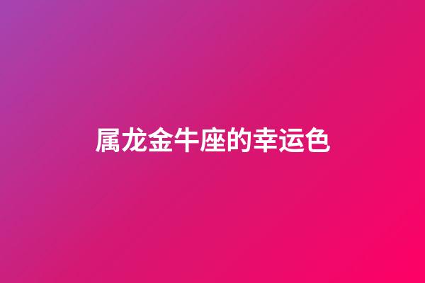 属龙金牛座的幸运色-第1张-星座运势-玄机派