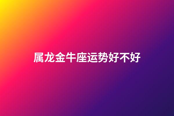 属龙金牛座运势好不好-第1张-星座运势-玄机派