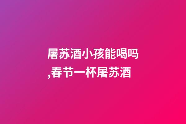 屠苏酒小孩能喝吗,春节一杯屠苏酒-第1张-观点-玄机派