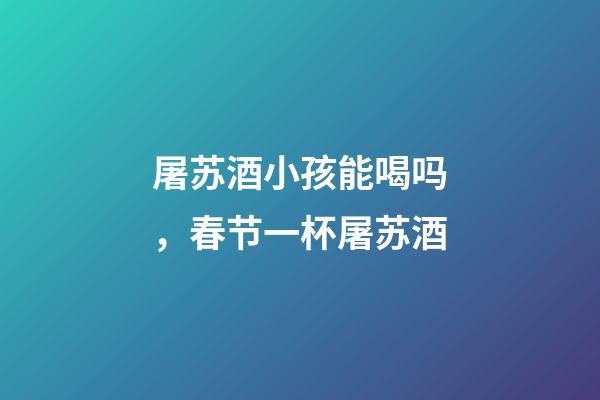 屠苏酒小孩能喝吗，春节一杯屠苏酒-第1张-观点-玄机派