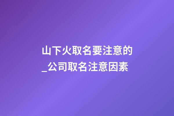 山下火取名要注意的_公司取名注意因素-第1张-公司起名-玄机派