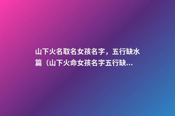 山下火名取名女孩名字，五行缺水篇（山下火命女孩名字五行缺水）