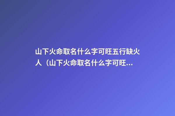 山下火命取名什么字可旺五行缺火人（山下火命取名什么字可旺五行缺火人的）