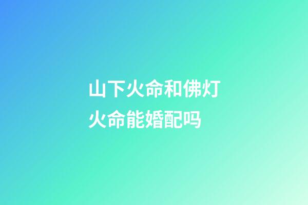 山下火命和佛灯火命能婚配吗