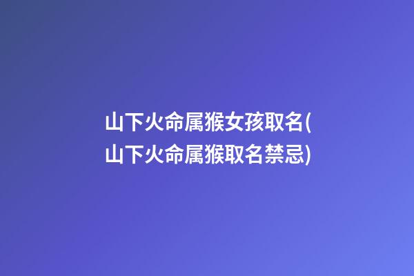 山下火命属猴女孩取名(山下火命属猴取名禁忌)