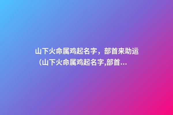 山下火命属鸡起名字，部首来助运（山下火命属鸡起名字,部首来助运好吗）
