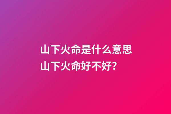 山下火命是什么意思?山下火命好不好？