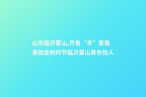 山东临沂蒙山,齐鲁“丰”景我来拍金秋时节临沂蒙山景色怡人-第1张-观点-玄机派