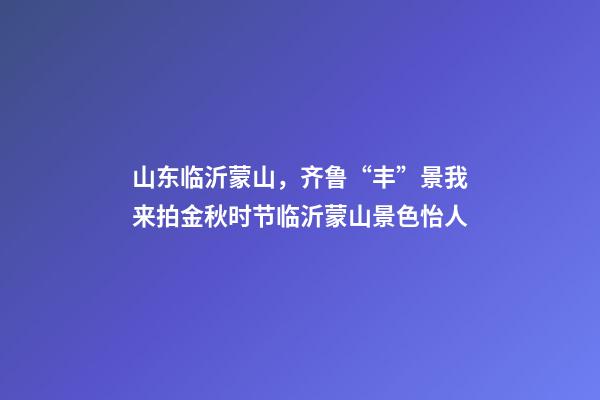 山东临沂蒙山，齐鲁“丰”景我来拍金秋时节临沂蒙山景色怡人-第1张-观点-玄机派