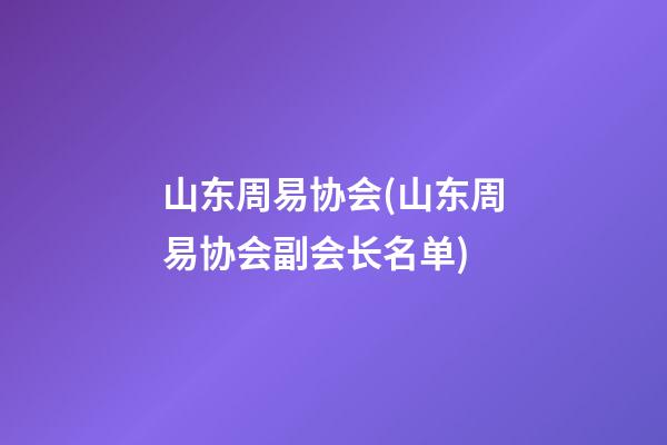 山东周易协会(山东周易协会副会长名单)