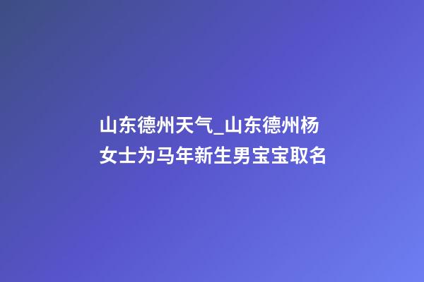 山东德州天气_山东德州杨女士为马年新生男宝宝取名-第1张-公司起名-玄机派