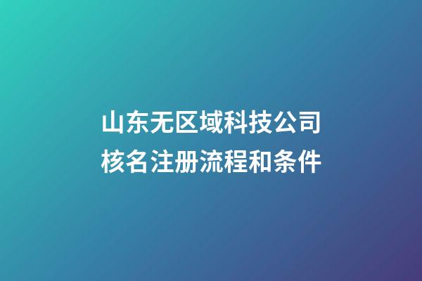 山东无区域科技公司核名注册流程和条件-第1张-公司起名-玄机派