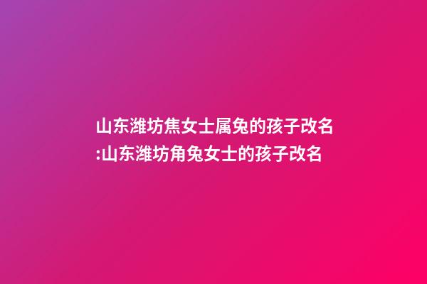 山东潍坊焦女士属兔的孩子改名:山东潍坊角兔女士的孩子改名-第1张-公司起名-玄机派