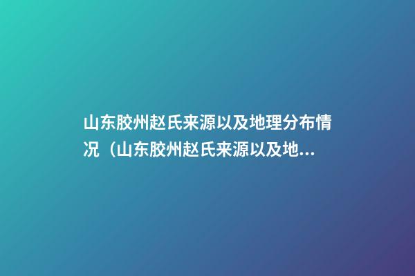 山东胶州赵氏来源以及地理分布情况（山东胶州赵氏来源以及地理分布情况图）