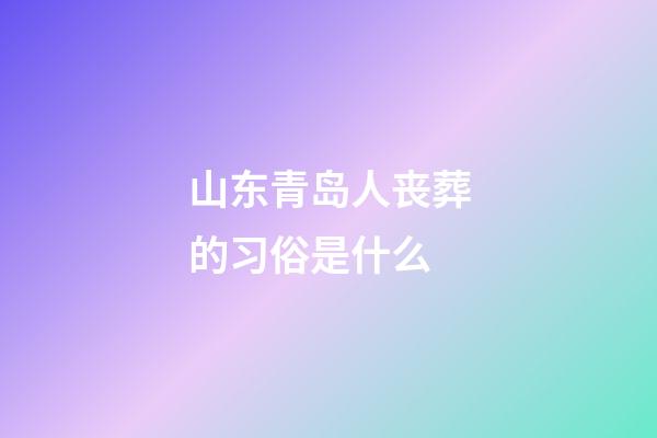山东青岛人丧葬的习俗是什么