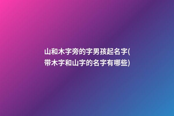 山和木字旁的字男孩起名字(带木字和山字的名字有哪些)