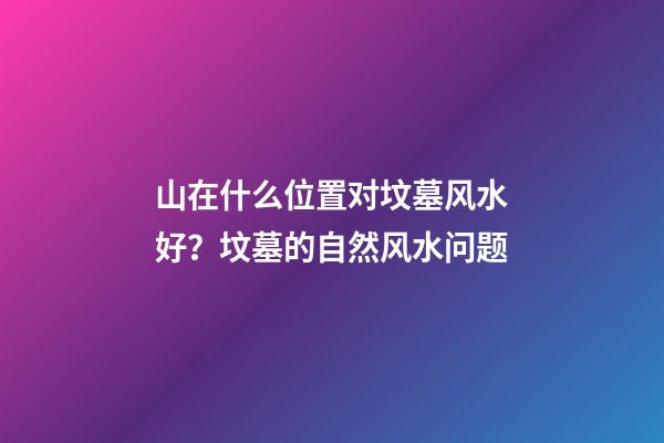 山在什么位置对坟墓风水好？坟墓的自然风水问题