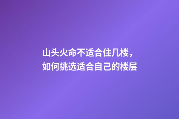 山头火命不适合住几楼，如何挑选适合自己的楼层