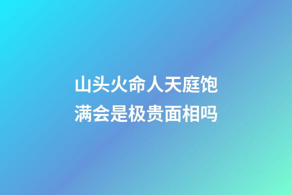 山头火命人天庭饱满会是极贵面相吗