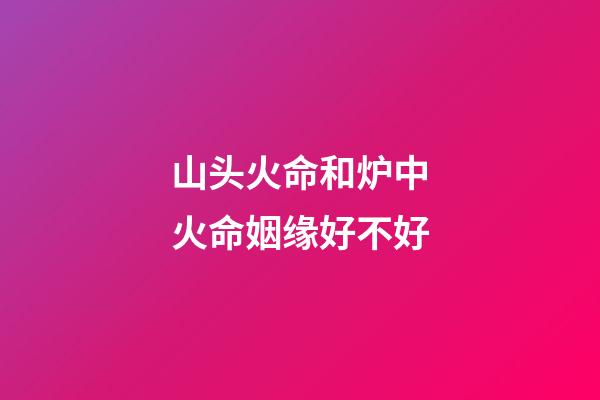 山头火命和炉中火命姻缘好不好