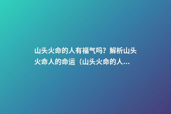 山头火命的人有福气吗？解析山头火命人的命运（山头火命的人命运如何）