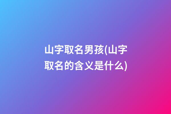 山字取名男孩(山字取名的含义是什么)
