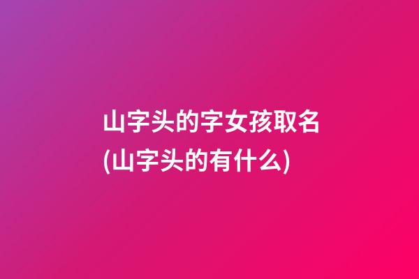 山字头的字女孩取名(山字头的有什么)