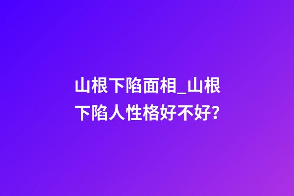 山根下陷面相_山根下陷人性格好不好？