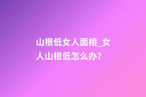 山根低女人面相_女人山根低怎么办？