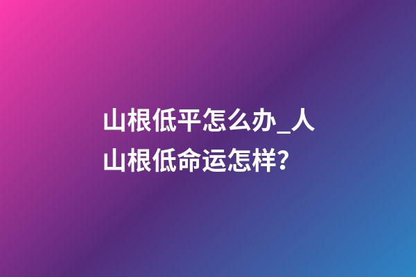 山根低平怎么办_人山根低命运怎样？