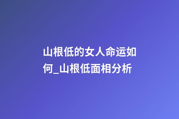 山根低的女人命运如何_山根低面相分析