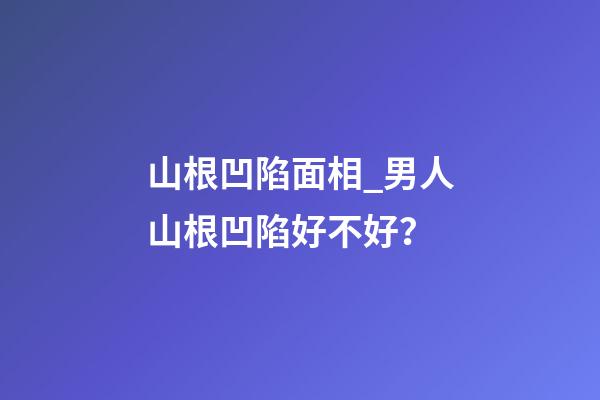 山根凹陷面相_男人山根凹陷好不好？