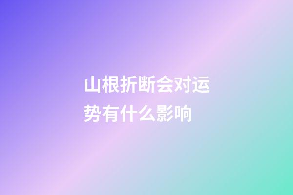 山根折断会对运势有什么影响