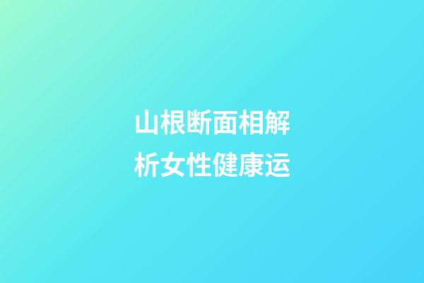 山根断面相解析女性健康运