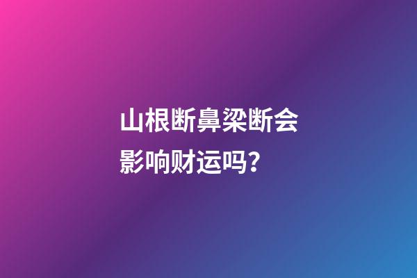 山根断鼻梁断会影响财运吗？
