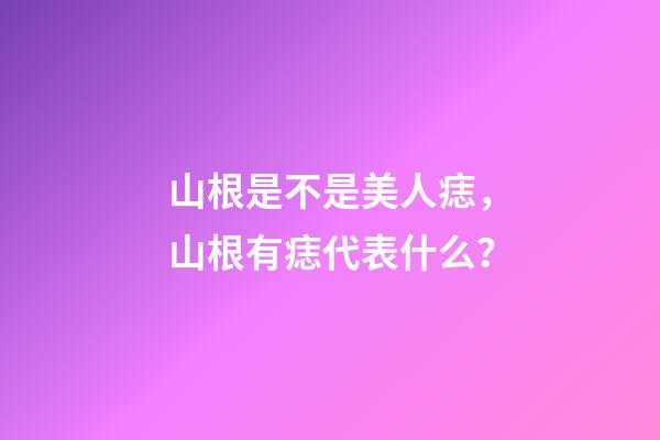 山根是不是美人痣，山根有痣代表什么？
