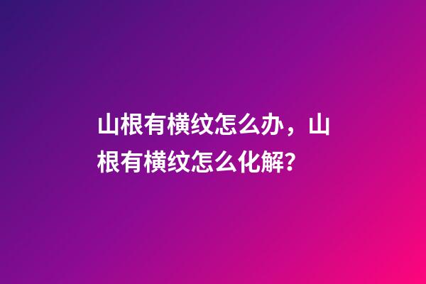 山根有横纹怎么办，山根有横纹怎么化解？