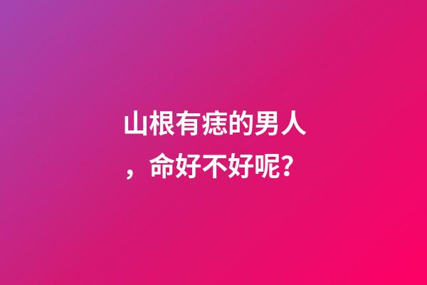 山根有痣的男人，命好不好呢？
