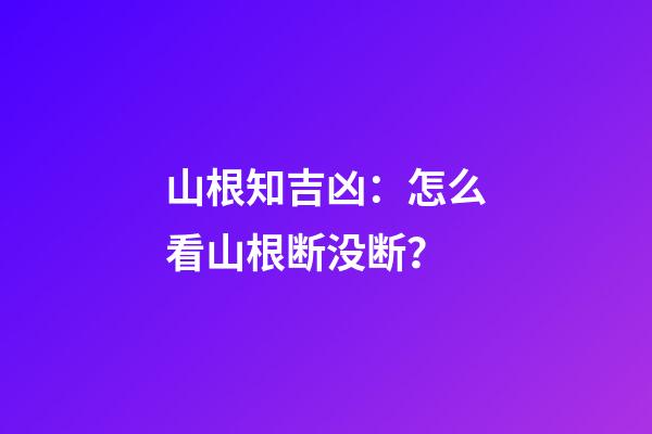 山根知吉凶：怎么看山根断没断？